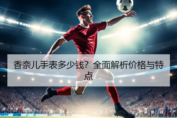 香奈儿手表多少钱？全面解析价格与特点