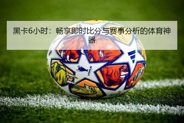 黑卡6小时：畅享即时比分与赛事分析的体育神器