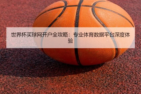 世界杯买球网开户全攻略：专业体育数据平台深度体验