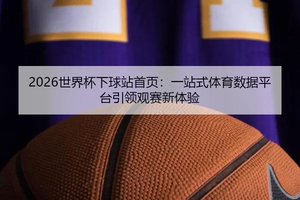 2026世界杯下球站首页：一站式体育数据平台引领观赛新体验